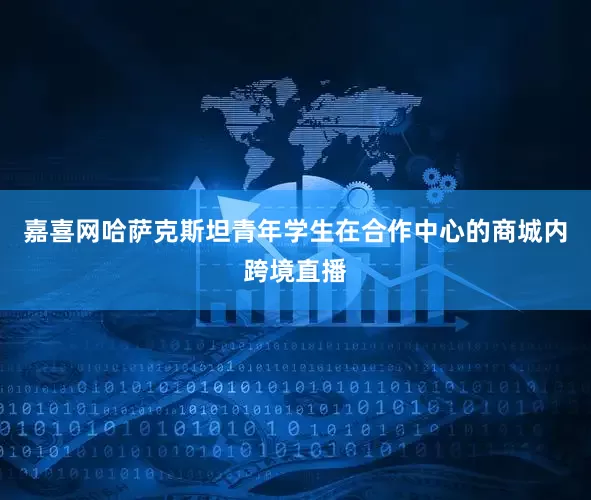 嘉喜网哈萨克斯坦青年学生在合作中心的商城内跨境直播