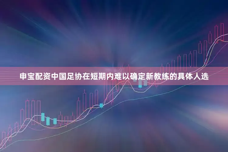 申宝配资中国足协在短期内难以确定新教练的具体人选