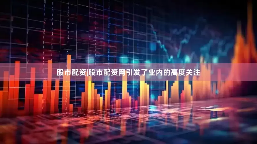 股市配资|股市配资网引发了业内的高度关注