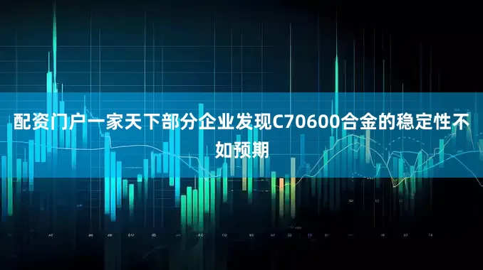 配资门户一家天下部分企业发现C70600合金的稳定性不如预期