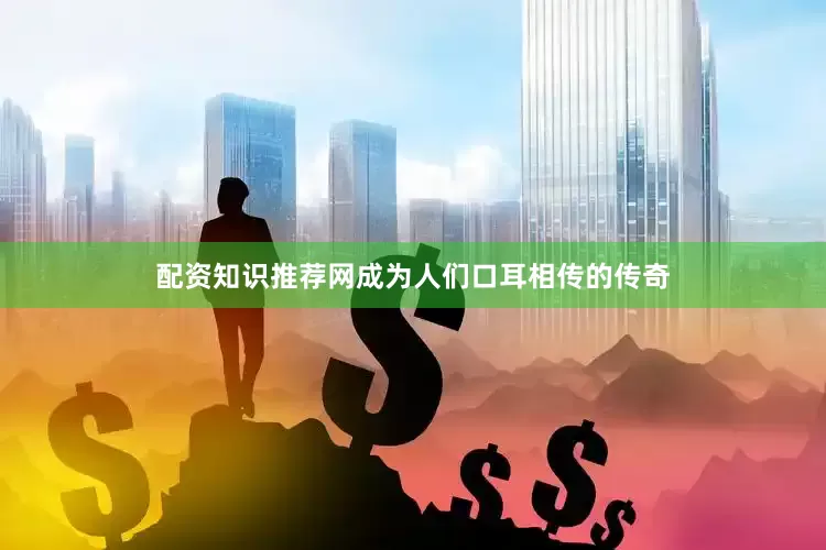 配资知识推荐网成为人们口耳相传的传奇