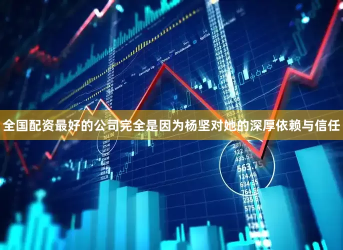 全国配资最好的公司完全是因为杨坚对她的深厚依赖与信任