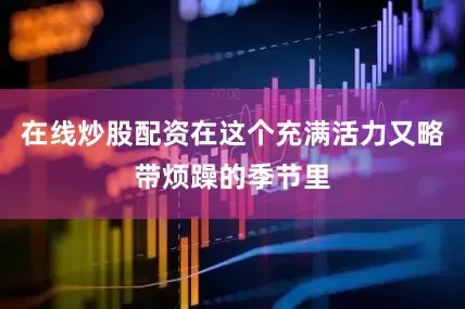 在线炒股配资在这个充满活力又略带烦躁的季节里