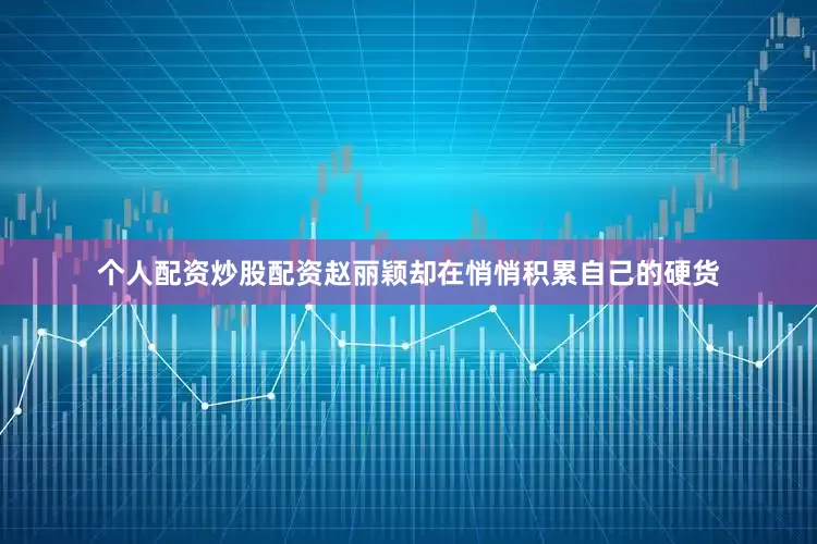 个人配资炒股配资赵丽颖却在悄悄积累自己的硬货