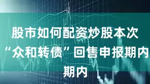 股市如何配资炒股本次“众和转债”回售申报期内