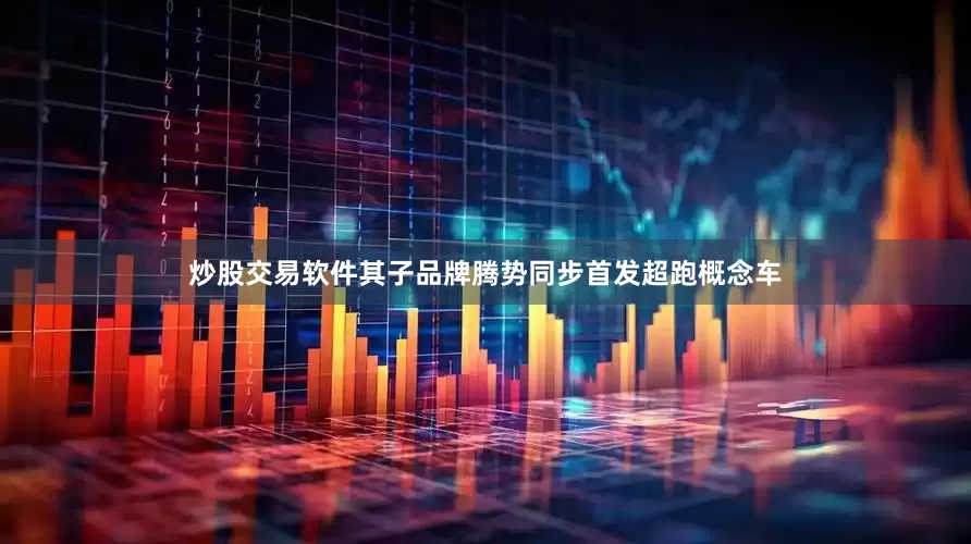 炒股交易软件其子品牌腾势同步首发超跑概念车