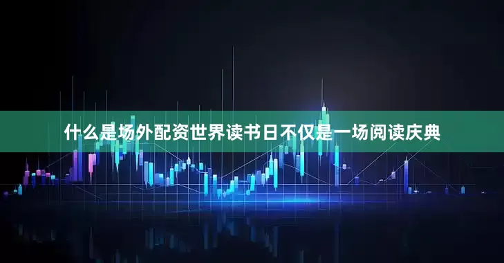 什么是场外配资世界读书日不仅是一场阅读庆典