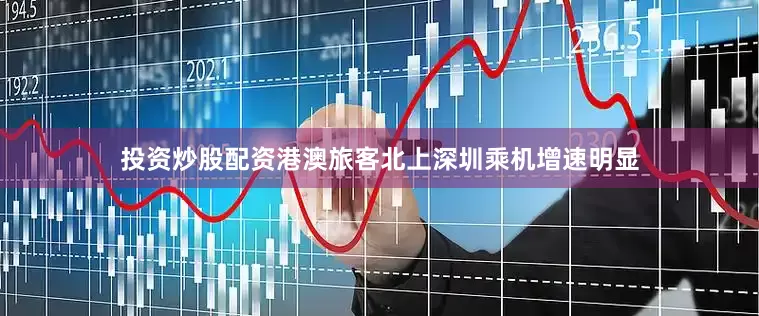 投资炒股配资港澳旅客北上深圳乘机增速明显