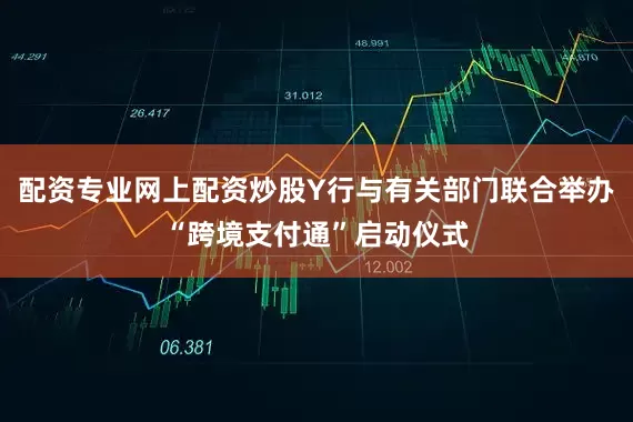 配资专业网上配资炒股Y行与有关部门联合举办“跨境支付通”启动仪式