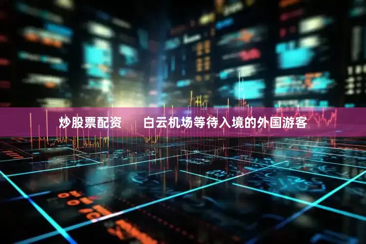 炒股票配资      白云机场等待入境的外国游客