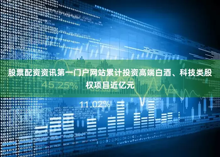 股票配资资讯第一门户网站累计投资高端白酒、科技类股权项目近亿元