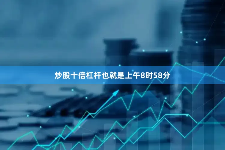 炒股十倍杠杆也就是上午8时58分