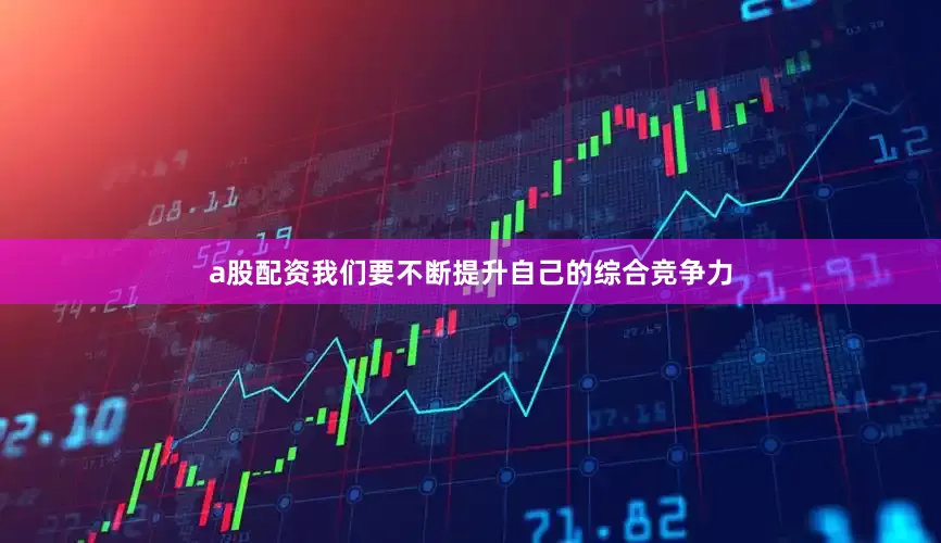 a股配资我们要不断提升自己的综合竞争力