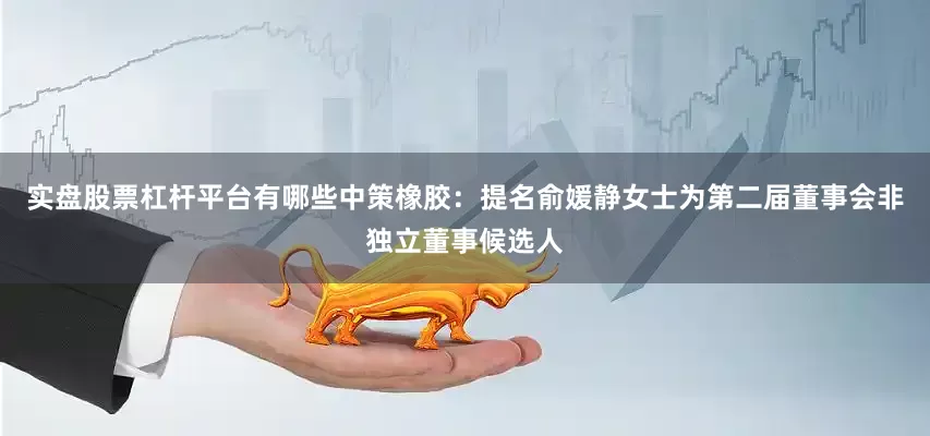实盘股票杠杆平台有哪些中策橡胶：提名俞媛静女士为第二届董事会非独立董事候选人