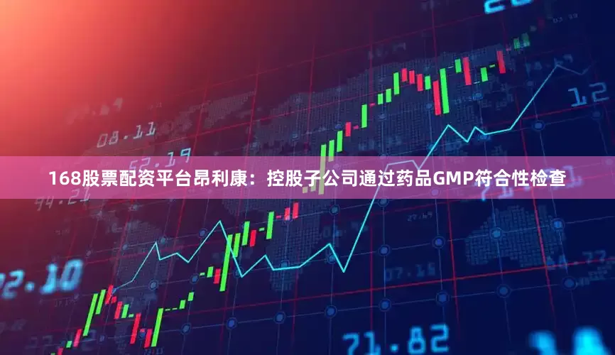 168股票配资平台昂利康：控股子公司通过药品GMP符合性检查