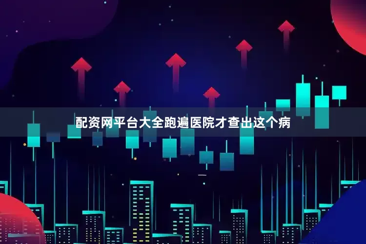配资网平台大全跑遍医院才查出这个病