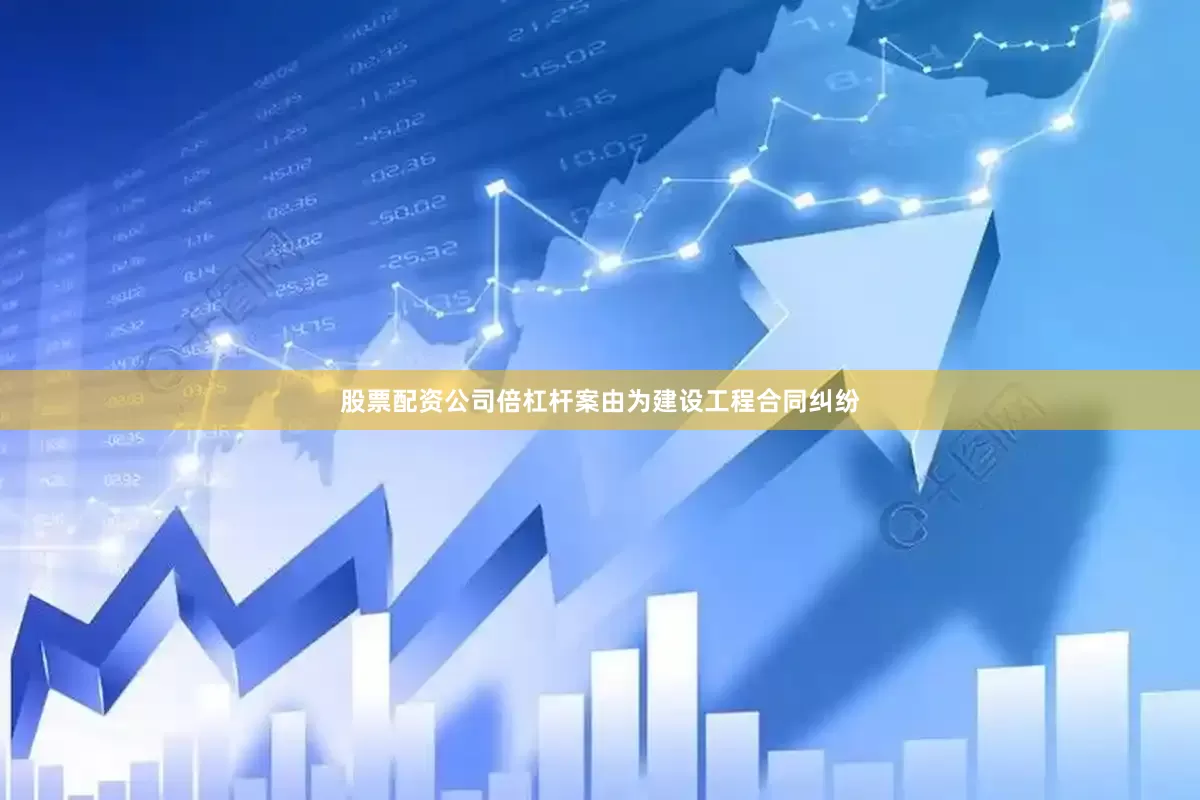 股票配资公司倍杠杆案由为建设工程合同纠纷