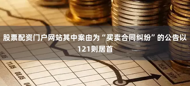 股票配资门户网站其中案由为“买卖合同纠纷”的公告以121则居首