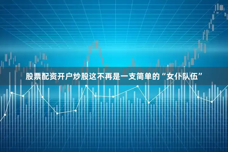 股票配资开户炒股这不再是一支简单的“女仆队伍”