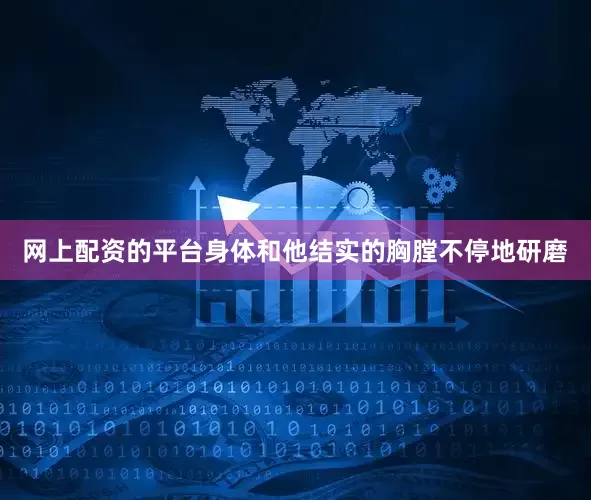 网上配资的平台身体和他结实的胸膛不停地研磨