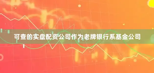 可查的实盘配资公司作为老牌银行系基金公司