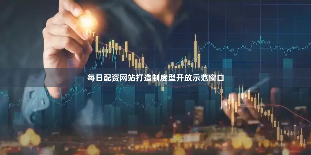 每日配资网站打造制度型开放示范窗口