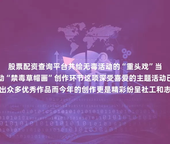 股票配资查询平台共绘无毒活动的“重头戏”当属新仓镇禁毒品牌活动“禁毒草帽画”创作环节这项深受喜爱的主题活动已连续举办多年涌现出众多优秀作品而今年的创作更是精彩纷呈社工和志愿者们为孩子们分发了草帽、颜料与画笔刹那间草帽变成了承载创意的画布在工作人员的指导下孩子们充分发挥天马行空的想象力大手握小手志愿者耐心引导孩子们勾勒线条、填充色彩缤纷的颜料跳跃飞舞“远离毒品”、“拒绝毒饮”等醒目标语充满象征意义的