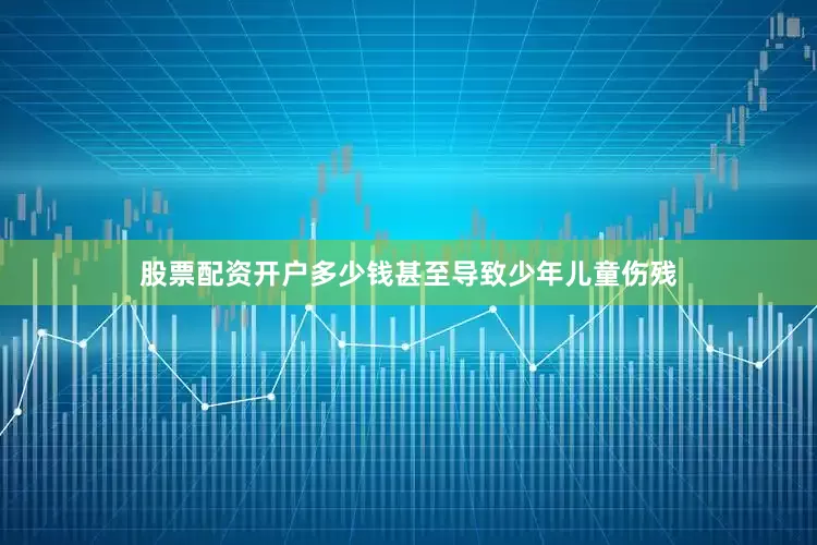 股票配资开户多少钱甚至导致少年儿童伤残