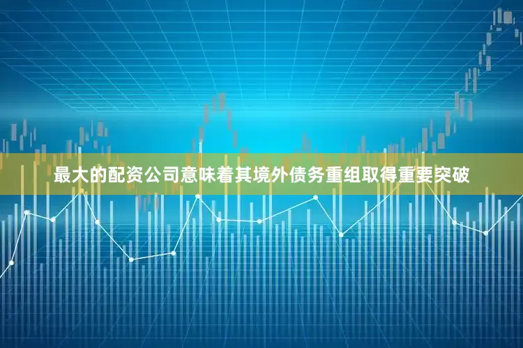 最大的配资公司意味着其境外债务重组取得重要突破