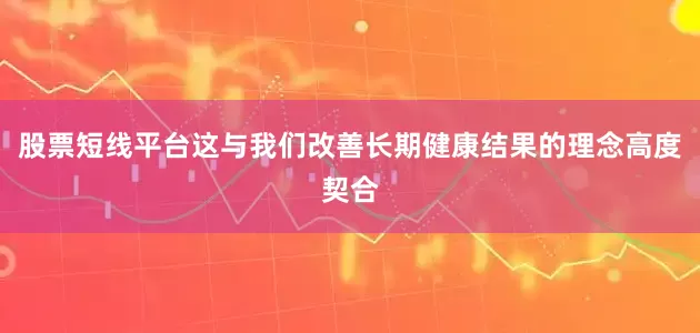 股票短线平台这与我们改善长期健康结果的理念高度契合