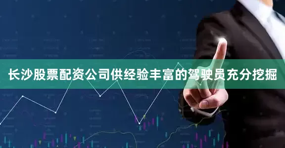 长沙股票配资公司供经验丰富的驾驶员充分挖掘