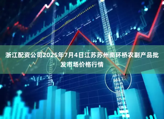 浙江配资公司2025年7月4日江苏苏州南环桥农副产品批发市场价格行情