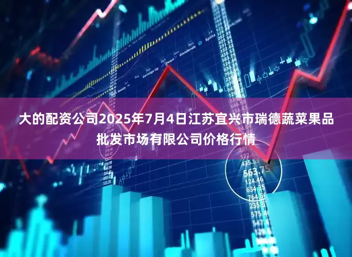 大的配资公司2025年7月4日江苏宜兴市瑞德蔬菜果品批发市场有限公司价格行情