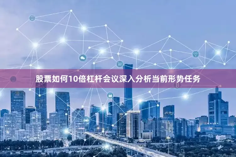 股票如何10倍杠杆会议深入分析当前形势任务