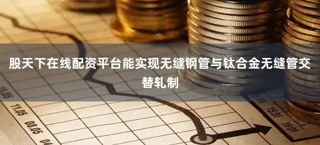 股天下在线配资平台能实现无缝钢管与钛合金无缝管交替轧制