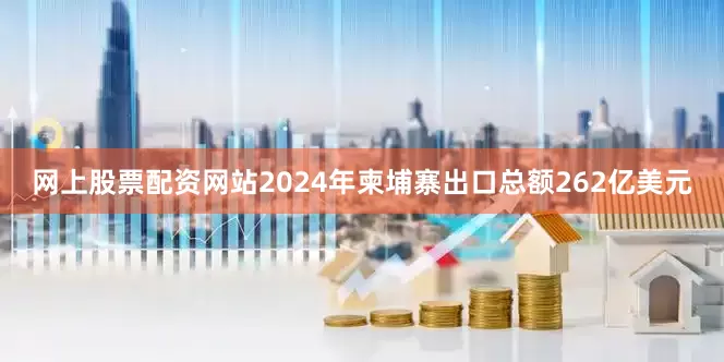 网上股票配资网站2024年柬埔寨出口总额262亿美元