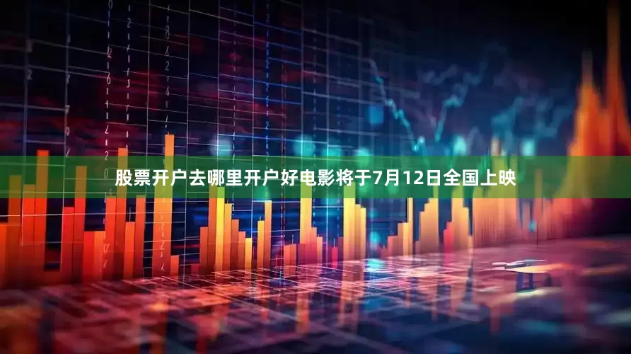 股票开户去哪里开户好电影将于7月12日全国上映