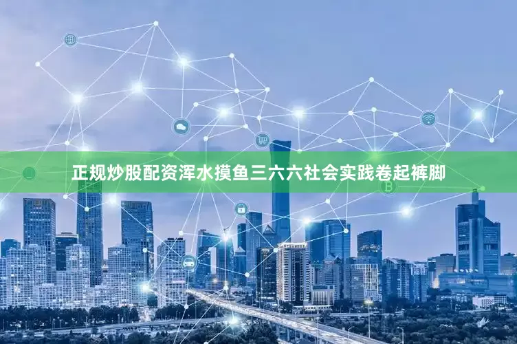 正规炒股配资浑水摸鱼三六六社会实践卷起裤脚