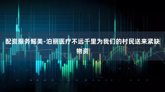 配资服务鳐美-泊丽医疗不远千里为我们的村民送来紧缺物资