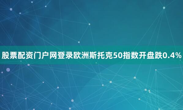 股票配资门户网登录欧洲斯托克50指数开盘跌0.4%