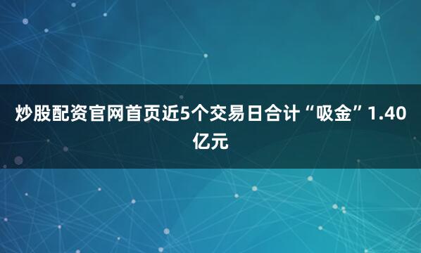 炒股配资官网首页近5个交易日合计“吸金”1.40亿元