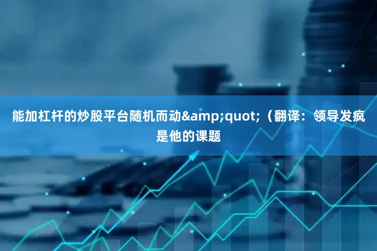 能加杠杆的炒股平台随机而动&quot;（翻译：领导发疯是他的课题