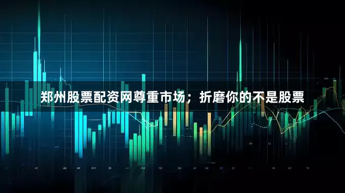 郑州股票配资网尊重市场；折磨你的不是股票