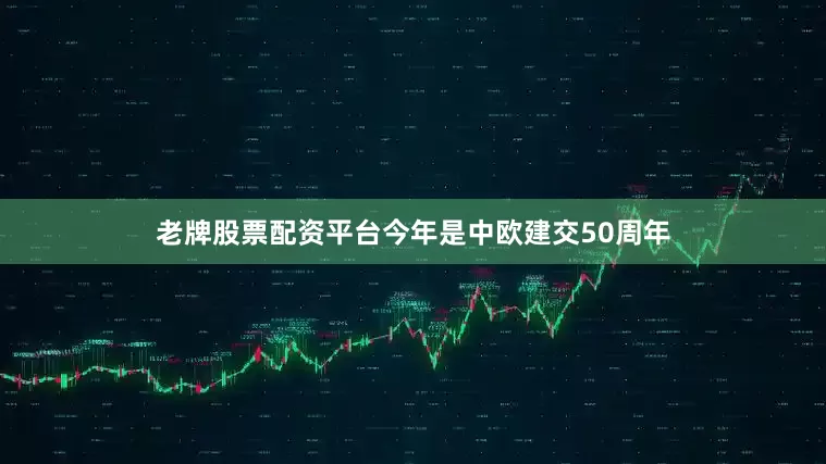 老牌股票配资平台今年是中欧建交50周年