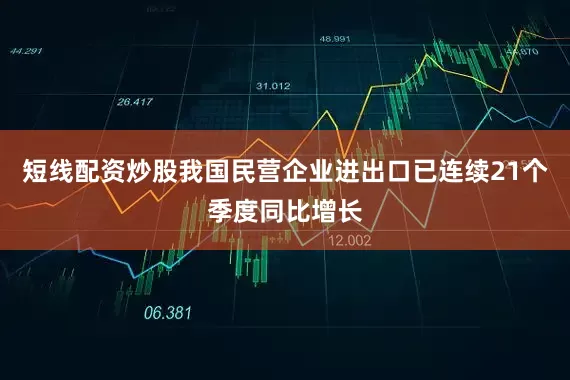 短线配资炒股我国民营企业进出口已连续21个季度同比增长