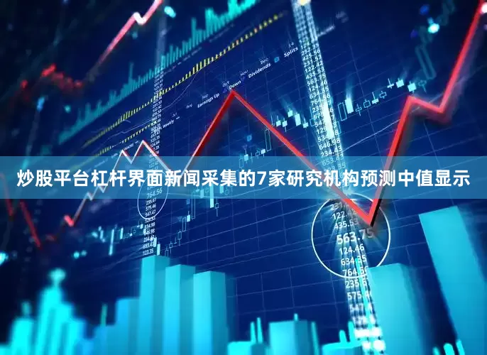 炒股平台杠杆界面新闻采集的7家研究机构预测中值显示