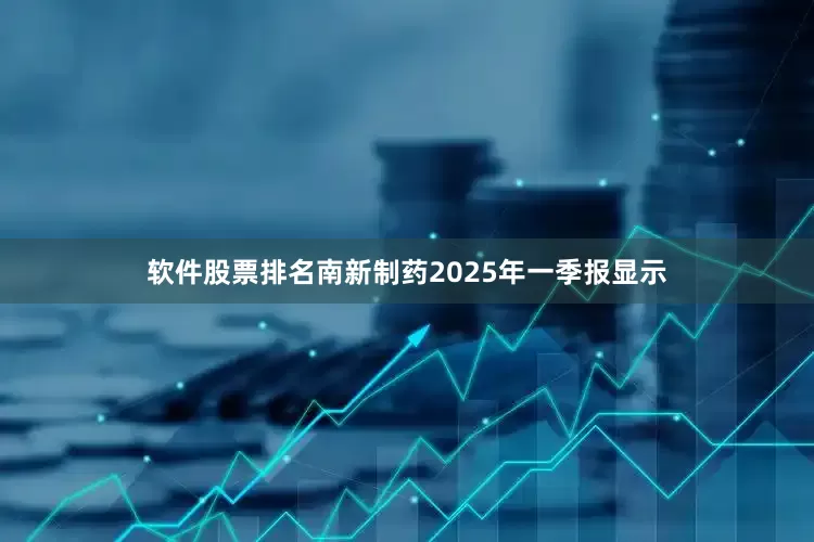 软件股票排名南新制药2025年一季报显示