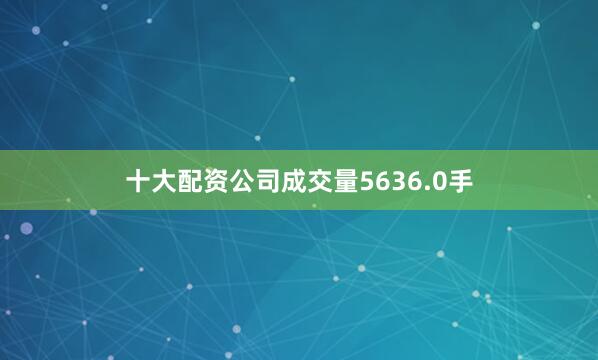 十大配资公司成交量5636.0手