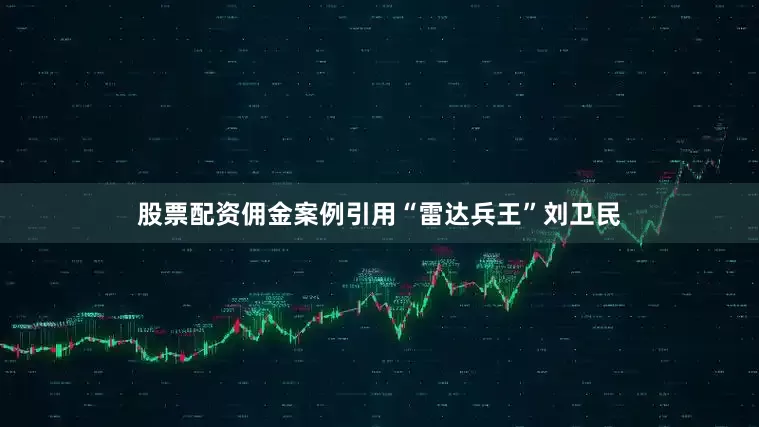 股票配资佣金案例引用“雷达兵王”刘卫民