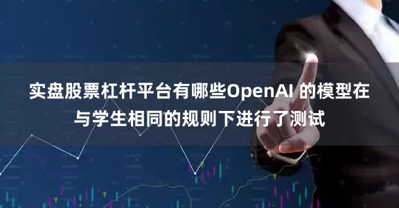实盘股票杠杆平台有哪些OpenAI 的模型在与学生相同的规则下进行了测试